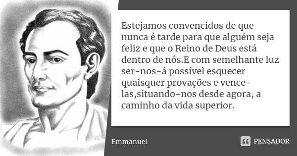 Estejamos convencidos de que nunca é tarde para que alguém seja feliz e que o Reino de Deus está dentro de nós.E com semelhante luz ser-nos-á possível esquecer ... Frase de Emmanuel.