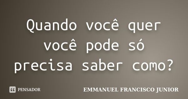 Quando você quer você pode só precisa saber como?... Frase de EMMANUEL FRANCISCO JUNIOR.