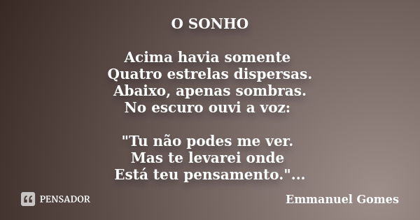 O SONHO Acima havia somente Quatro estrelas dispersas. Abaixo, apenas sombras. No escuro ouvi a voz: "Tu não podes me ver. Mas te levarei onde Está teu pen... Frase de Emmanuel Gomes.