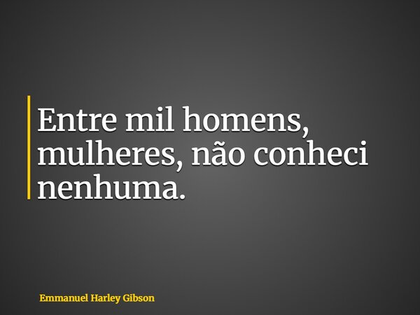 Entre mil homens, mulheres, não conheci nenhuma.... Frase de Emmanuel Harley Gibson.