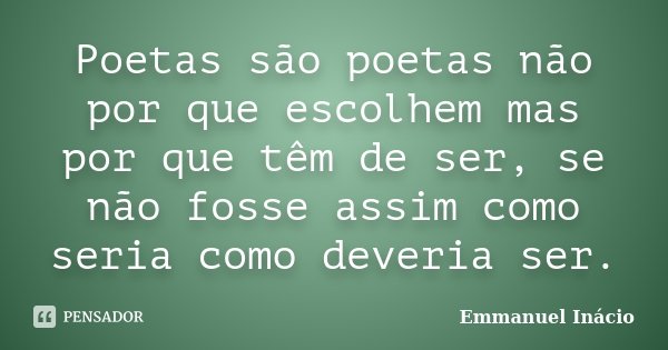 Poetas são poetas não por que escolhem mas por que têm de ser, se não fosse assim como seria como deveria ser.... Frase de Emmanuel Inácio.