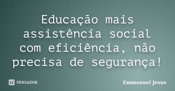 Educação mais assistência social com eficiência, não precisa de segurança!... Frase de Emmanuel Jesus.