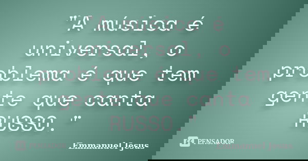 "A música é universal, o problema é que tem gente que canta RUSSO."... Frase de Emmanuel Jesus.