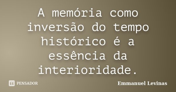 A memória como inversão do tempo histórico é a essência da interioridade.... Frase de Emmanuel Levinas.