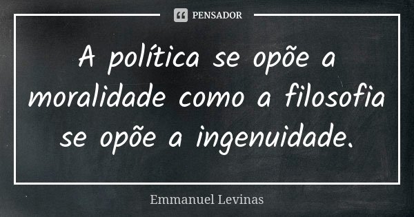 A política se opõe a moralidade como a filosofia se opõe a ingenuidade.... Frase de Emmanuel Levinas.