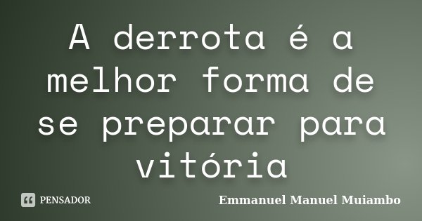 A derrota é a melhor forma de se preparar para vitória... Frase de Emmanuel Manuel Muiambo.