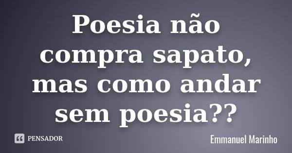 Poesia não compra sapato, mas como andar sem poesia??... Frase de Emmanuel Marinho.