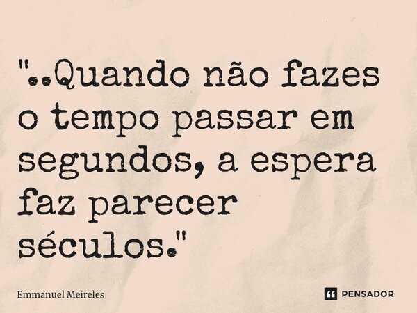 "..Quando não fazes o tempo passar em segundos, a espera faz parecer séculos."... Frase de emmanuel meireles.