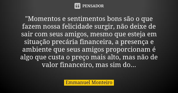 "Momentos e sentimentos bons são o que fazem nossa felicidade surgir, não deixe de sair com seus amigos, mesmo que esteja em situação precária financeira, ... Frase de Emmanuel Monteiro.