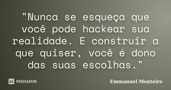 "Nunca se esqueça que você pode hackear sua realidade. E construir a que quiser, você é dono das suas escolhas."... Frase de Emmanuel Monteiro.