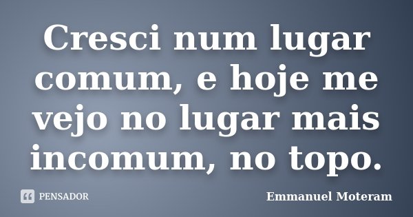 Cresci num lugar comum, e hoje me vejo no lugar mais incomum, no topo.... Frase de Emmanuel Moteram.