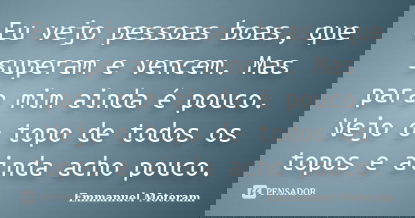 Eu vejo pessoas boas, que superam e vencem. Mas para mim ainda é pouco. Vejo o topo de todos os topos e ainda acho pouco.... Frase de Emmanuel Moteram.