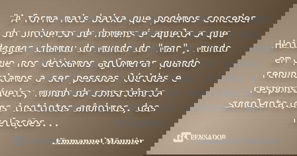 "A forma mais baixa que podemos conceber do universo de homens é aquela a que Heidegger chamou do mundo do "man", mundo em que nos deixamos aglom... Frase de Emmanuel Mounier.