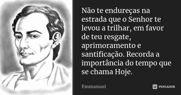 Não te endureças na estrada que o Senhor te levou a trilhar, em favor de teu resgate, aprimoramento e santificação. Recorda a importância do tempo que se chama ... Frase de Emmanuel.