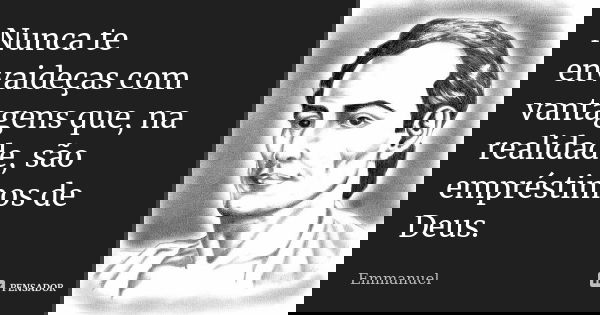 Nunca te envaideças com vantagens que, na realidade, são empréstimos de Deus.... Frase de Emmanuel.