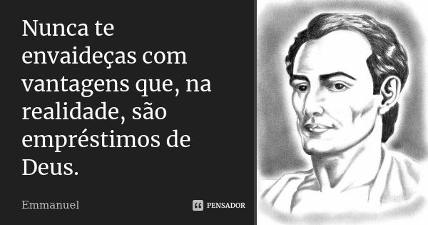 Nunca te envaideças com vantagens que, na realidade, são empréstimos de Deus.... Frase de Emmanuel.