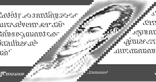 O afeto, a confiança e a ternura devem ser tão espontâneos quanto as águas cristalinas de um manancial.... Frase de Emmanuel.