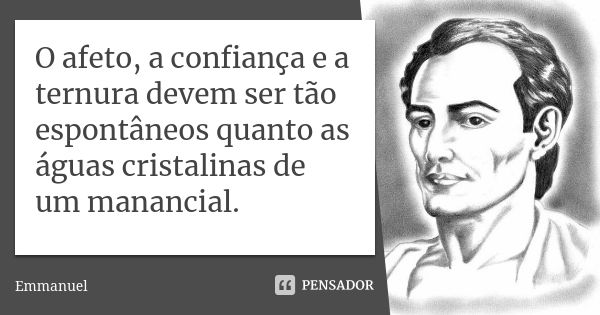 O afeto, a confiança e a ternura devem ser tão espontâneos quanto as águas cristalinas de um manancial.... Frase de Emmanuel.