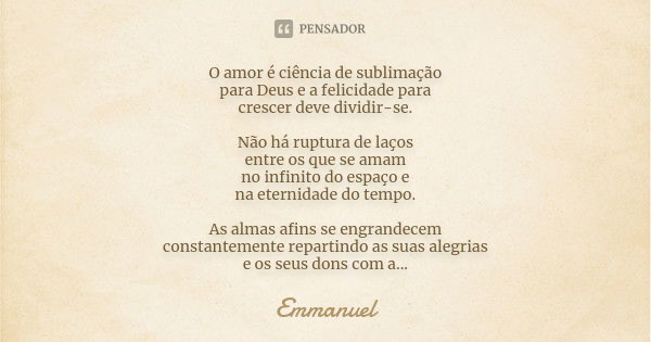 O amor é ciência de sublimação para Deus e a felicidade para crescer deve dividir-se. Não há ruptura de laços entre os que se amam no infinito do espaço e na et... Frase de Emmanuel.