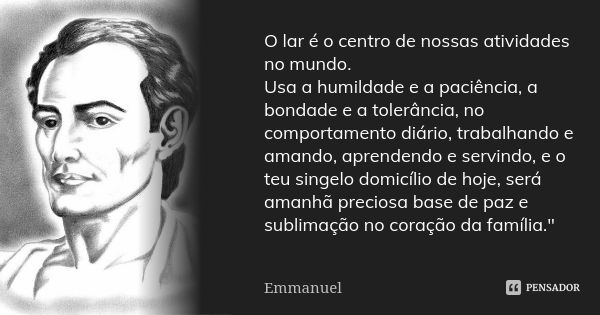 O lar é o centro de nossas atividades no mundo. Usa a humildade e a paciência, a bondade e a tolerância, no comportamento diário, trabalhando e amando, aprenden... Frase de Emmanuel.