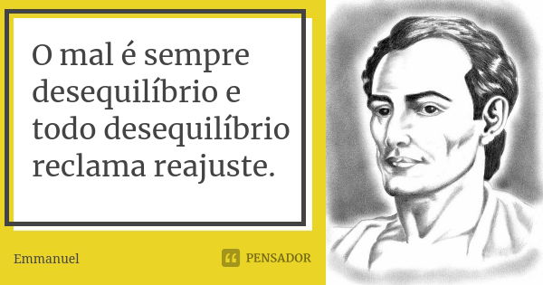 O mal é sempre desequilíbrio e todo desequilíbrio reclama reajuste.... Frase de Emmanuel.