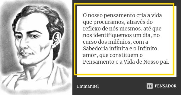 O nosso pensamento cria a vida que procuramos, através do reflexo de nós mesmos. até que nos identifiquemos um dia, no curso dos milênios, com a Sabedoria infin... Frase de Emmanuel.