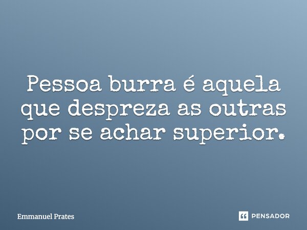 Pessoa burra é aquela que despreza as outras por se achar superior.... Frase de Emmanuel Prates.
