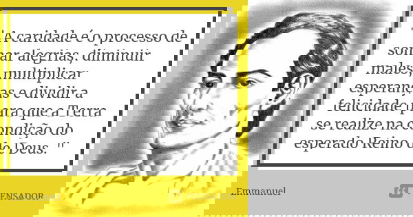 " A caridade é o processo de somar alegrias, diminuir males, multiplicar esperanças e dividir a felicidade para que a Terra se realize na condição do esper... Frase de Emmanuel.