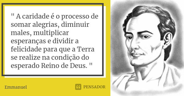 " A caridade é o processo de somar alegrias, diminuir males, multiplicar esperanças e dividir a felicidade para que a Terra se realize na condição do esper... Frase de Emmanuel.