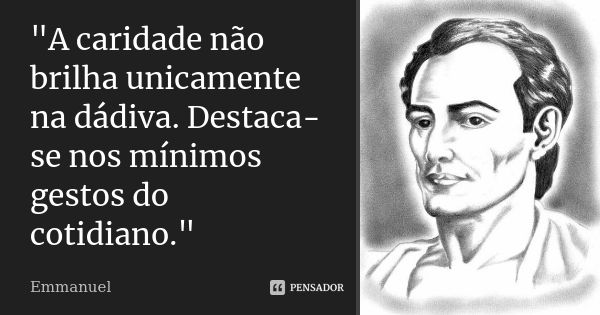 "A caridade não brilha unicamente na dádiva. Destaca-se nos mínimos gestos do cotidiano."... Frase de Emmanuel.