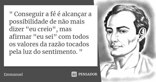 " Conseguir a fé é alcançar a possibilidade de não mais dizer "eu creio", mas afirmar "eu sei" com todos os valores da razão tocados pe... Frase de Emmanuel.