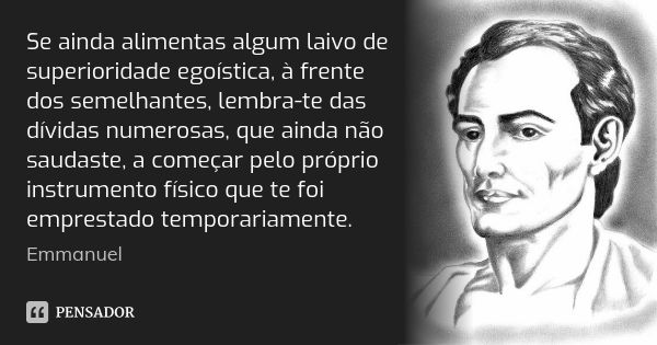 Se ainda alimentas algum laivo de superioridade egoística, à frente dos semelhantes, lembra-te das dívidas numerosas, que ainda não saudaste, a começar pelo pró... Frase de Emmanuel..