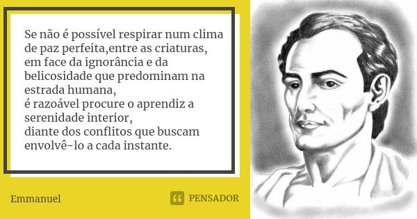 Se não é possível respirar num clima de paz perfeita,entre as criaturas, em face da ignorância e da belicosidade que predominam na estrada humana, é razoável pr... Frase de Emmanuel.