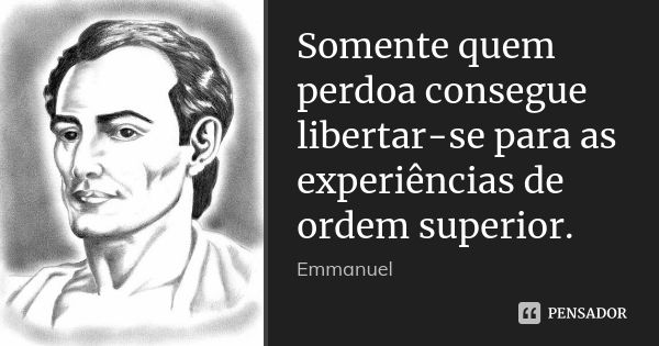 Somente quem perdoa consegue libertar-se para as experiências de ordem superior.... Frase de Emmanuel.