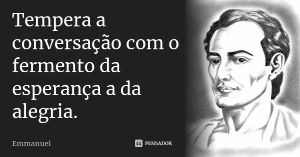 Tempera a conversação com o fermento da esperança a da alegria.... Frase de Emmanuel.