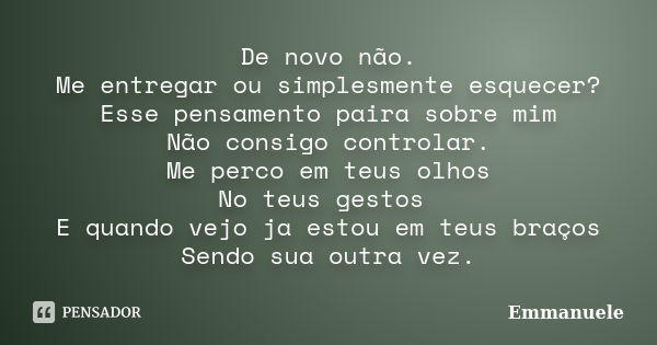 De novo não. Me entregar ou simplesmente esquecer? Esse pensamento paira sobre mim Não consigo controlar. Me perco em teus olhos No teus gestos E quando vejo ja... Frase de Emmanuele.