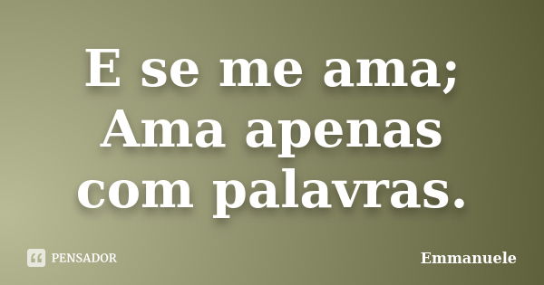 E se me ama; Ama apenas com palavras.... Frase de Emmanuele.