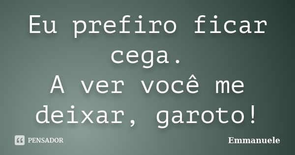 Eu prefiro ficar cega. A ver você me deixar, garoto!... Frase de Emmanuele.