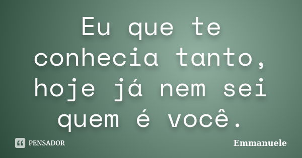 Eu que te conhecia tanto, hoje já nem... Emmanuele - Pensador