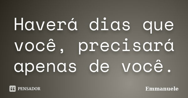 Haverá dias que você, precisará apenas de você.... Frase de Emmanuele.