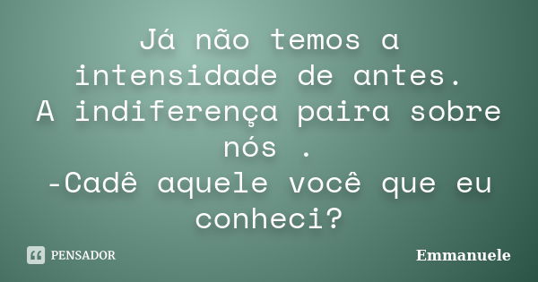 Já não temos a intensidade de antes. A indiferença paira sobre nós . -Cadê aquele você que eu conheci?... Frase de Emmanuele.