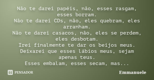 Não te darei papéis, não, esses rasgam, esses borram. Não te darei CDs, não, eles quebram, eles arranham. Não te darei casacos, não, eles se perdem, eles desbot... Frase de Emmanuele.