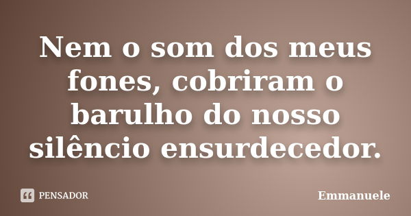 Nem o som dos meus fones, cobriram o barulho do nosso silêncio ensurdecedor.... Frase de Emmanuele.