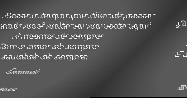 Passe o tempo que tiver de passar Quando você voltar eu vou estar aqui A mesma de sempre Com o amor de sempre E a saudade de sempre.... Frase de Emmanuele.