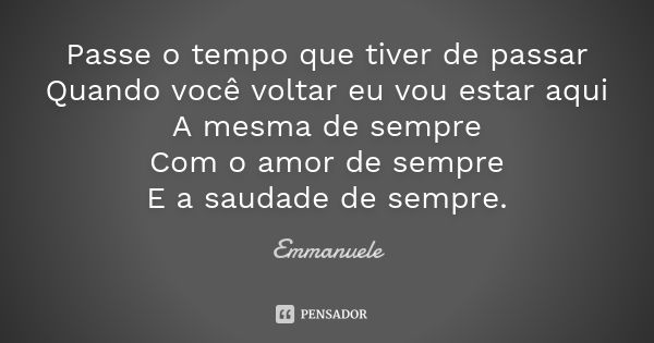 Passe o tempo que tiver de passar Quando você voltar eu vou estar aqui A mesma de sempre Com o amor de sempre E a saudade de sempre.... Frase de Emmanuele.