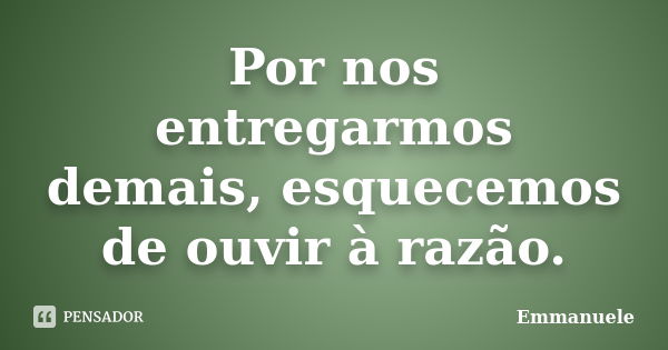 Por nos entregarmos demais, esquecemos de ouvir à razão.... Frase de Emmanuele.