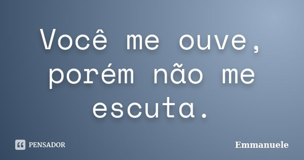 Você me ouve, porém não me escuta.... Frase de Emmanuele.