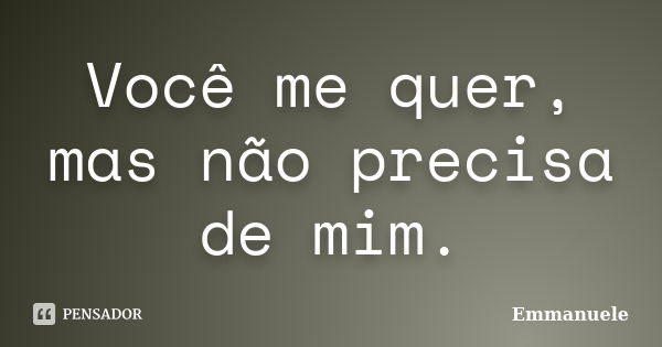 Você me quer, mas não precisa de mim.... Frase de Emmanuele.