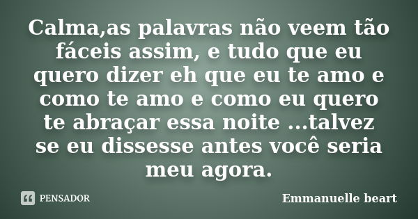 Calma,as palavras não veem tão fáceis assim, e tudo que eu quero dizer eh que eu te amo e como te amo e como eu quero te abraçar essa noite ...talvez se eu diss... Frase de Emmanuelle beart.