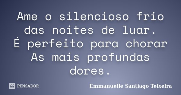 Ame o silencioso frio das noites de luar. É perfeito para chorar As mais profundas dores.... Frase de Emmanuelle Santiago Teixeira.